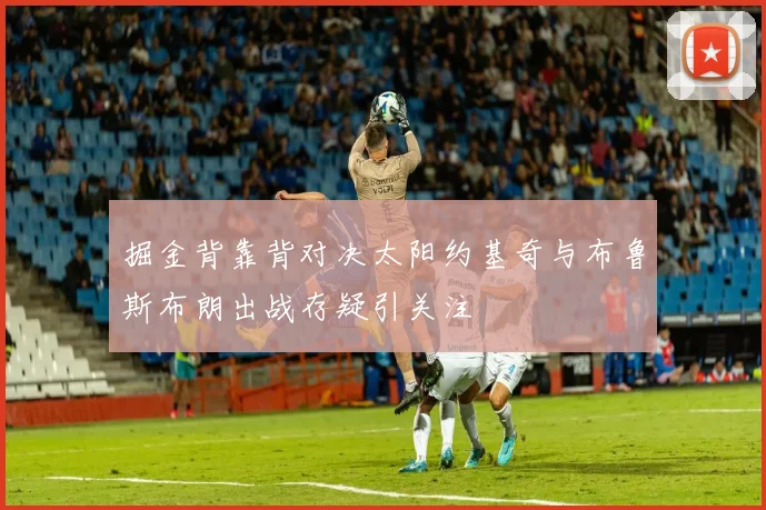 掘金背靠背对决太阳约基奇与布鲁斯布朗出战存疑引关注