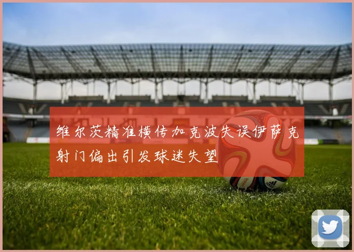 维尔茨精准横传加克波失误伊萨克射门偏出引发球迷失望