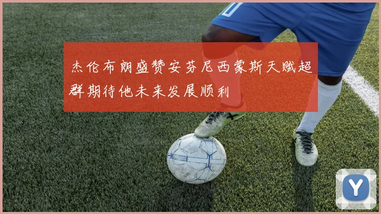 杰伦布朗盛赞安芬尼西蒙斯天赋超群期待他未来发展顺利