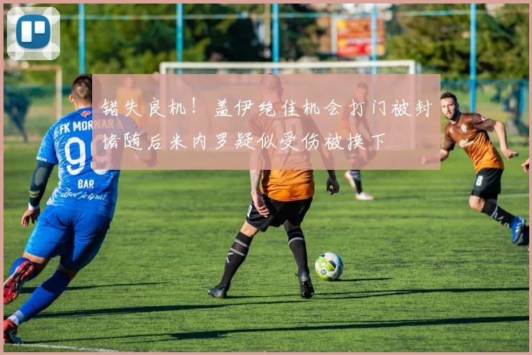 错失良机！盖伊绝佳机会打门被封堵随后米内罗疑似受伤被换下