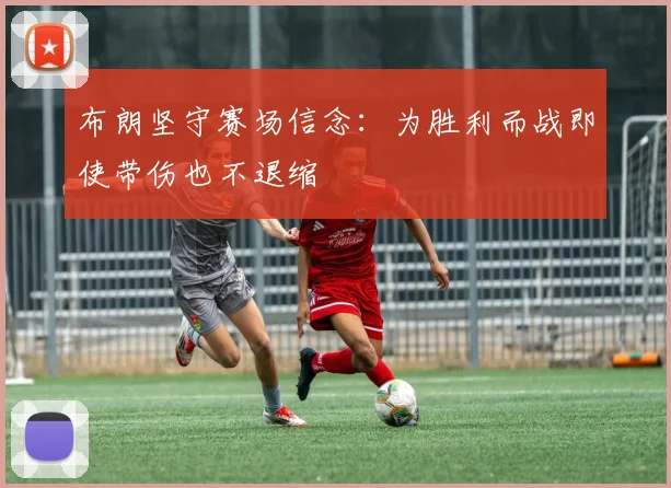 布朗坚守赛场信念：为胜利而战即使带伤也不退缩