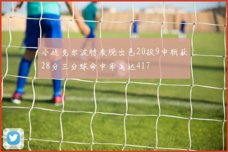 小迈克尔波特表现出色20投9中斩获28分三分球命中率高达417