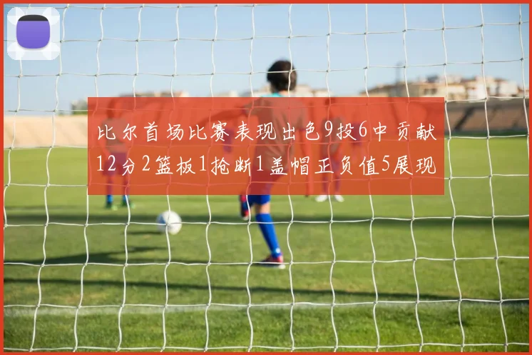 比尔首场比赛表现出色9投6中贡献12分2篮板1抢断1盖帽正负值5展现实力