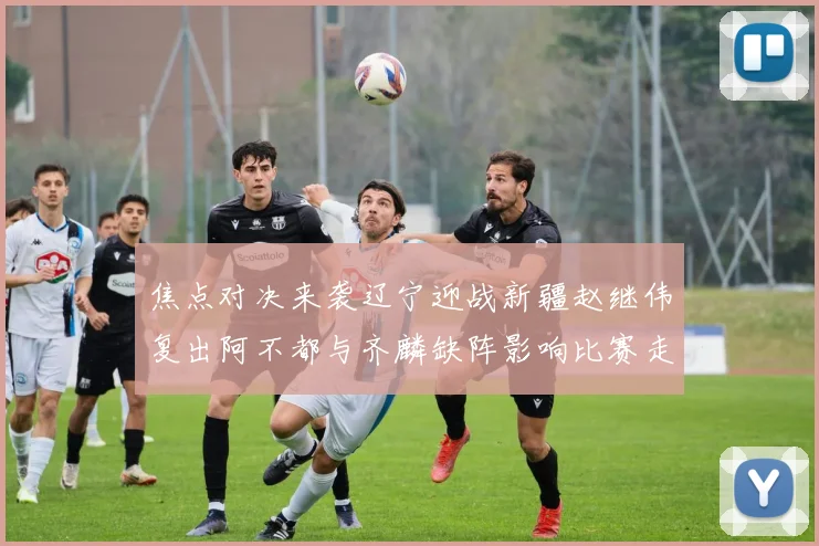 焦点对决来袭辽宁迎战新疆赵继伟复出阿不都与齐麟缺阵影响比赛走势