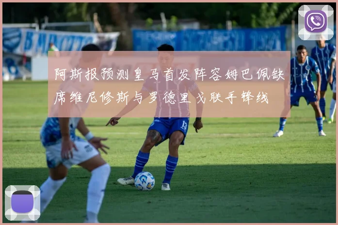 阿斯报预测皇马首发阵容姆巴佩缺席维尼修斯与罗德里戈联手锋线