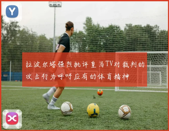 拉波尔塔强烈批评皇马TV对裁判的攻击行为呼吁应有的体育精神