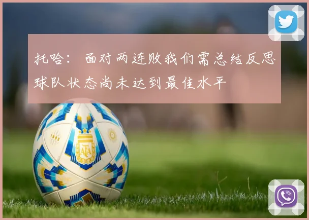 托哈：面对两连败我们需总结反思球队状态尚未达到最佳水平