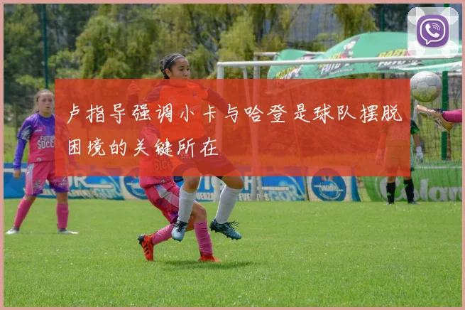 卢指导强调小卡与哈登是球队摆脱困境的关键所在