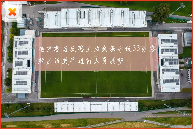 老里赛后反思主力疲惫导致33分惨败应该更早进行人员调整