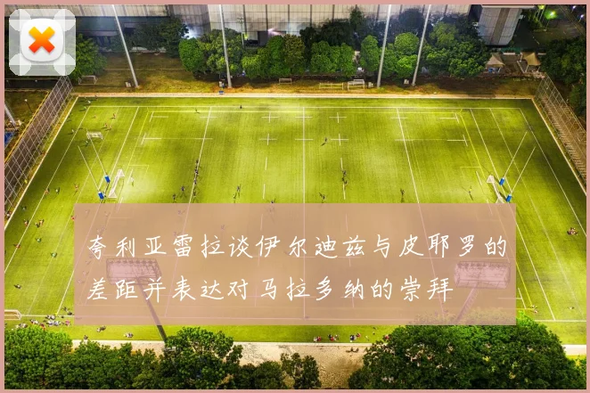 夸利亚雷拉谈伊尔迪兹与皮耶罗的差距并表达对马拉多纳的崇拜
