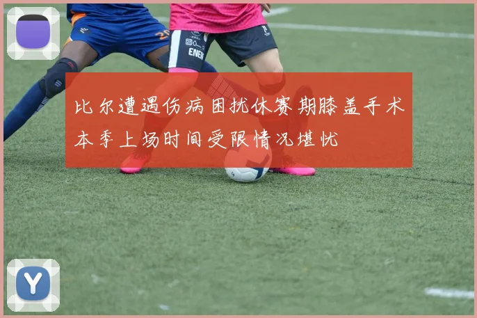 比尔遭遇伤病困扰休赛期膝盖手术本季上场时间受限情况堪忧