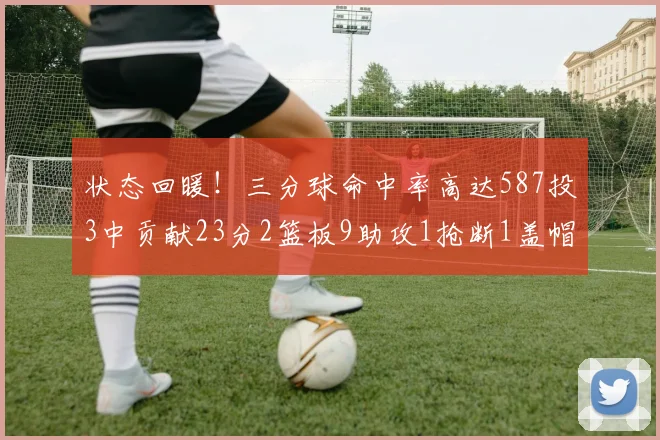 状态回暖！三分球命中率高达587投3中贡献23分2篮板9助攻1抢断1盖帽