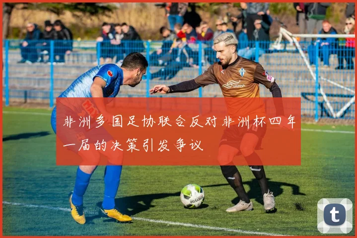 非洲多国足协联合反对非洲杯四年一届的决策引发争议