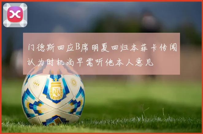 门德斯回应B席明夏回归本菲卡传闻认为时机尚早需听他本人意见