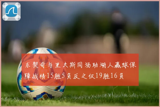 东契奇与里夫斯同场助湖人赢球保障战绩15胜5负反之仅19胜16负
