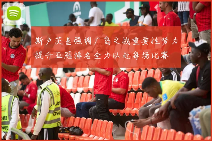 斯卢茨基强调广岛之战重要性努力提升亚冠排名全力以赴每场比赛
