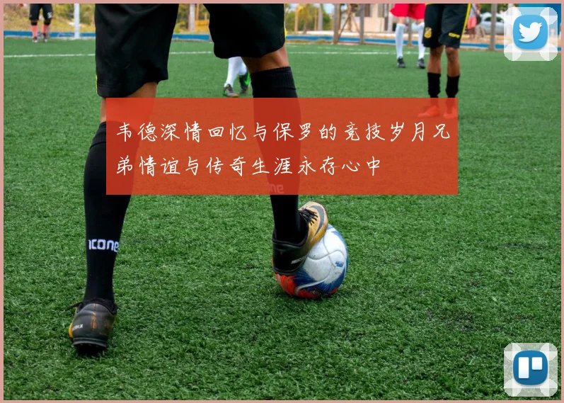 韦德深情回忆与保罗的竞技岁月兄弟情谊与传奇生涯永存心中