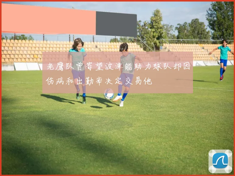 老鹰队曾寄望波津能助力球队却因伤病和出勤率决定交易他