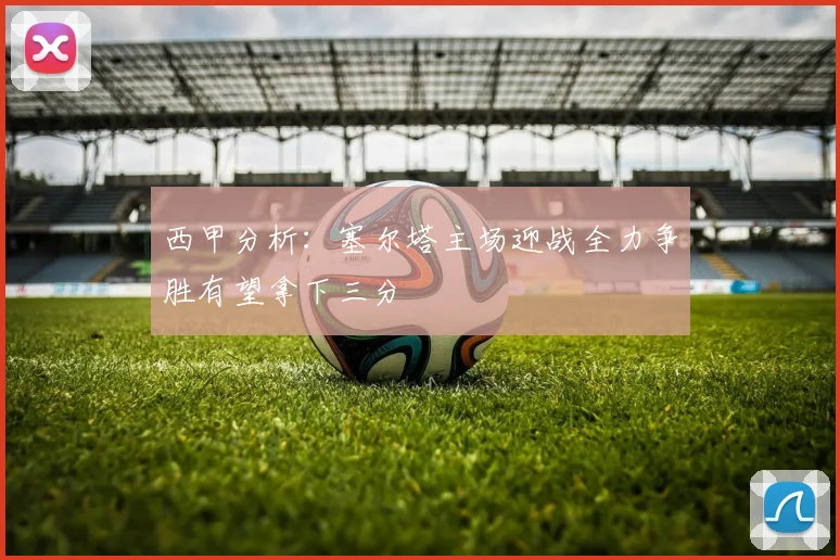 西甲分析：塞尔塔主场迎战全力争胜有望拿下三分
