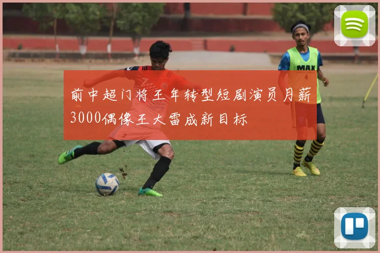 前中超门将王年转型短剧演员月薪3000偶像王大雷成新目标