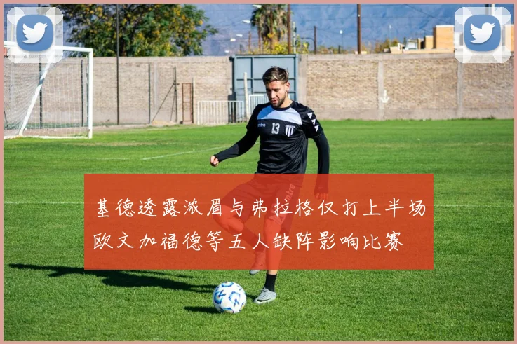 基德透露浓眉与弗拉格仅打上半场欧文加福德等五人缺阵影响比赛